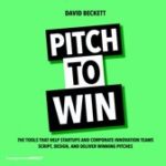 David Beckett Pitch to Win The Tools That Help Startups and Corporate Innovation Teams Script, Design and Deliver Winning Pitches